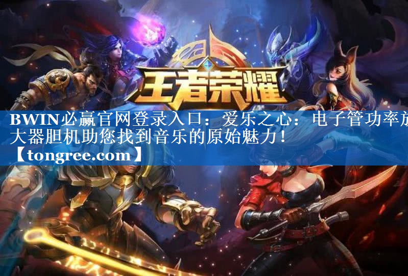 BWIN必赢官网登录入口:爱乐之心:电子管功率放大器胆机助您找到音乐的原始魅力! BWIN必赢官网登录入口:爱乐之心:电子管功率放大器胆机助您找到音乐的原始魅力!