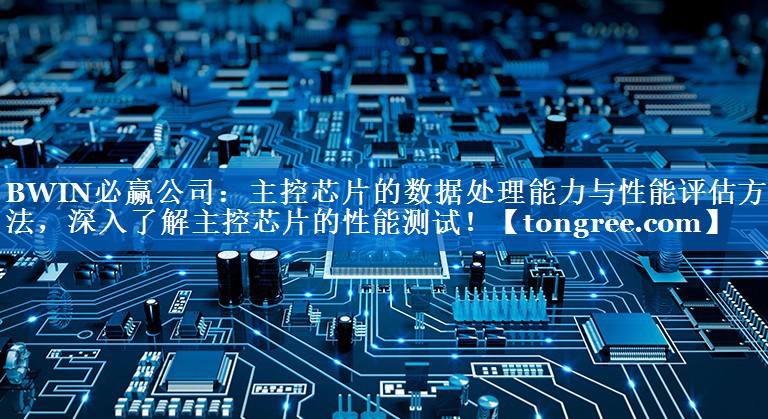 BWIN必赢公司:主控芯片的数据处理能力与性能评估方法,深入了解主控芯片的性能测试! BWIN必赢公司:主控芯片的数据处理能力与性能评估方法,深入了解主控芯片的性能测试!