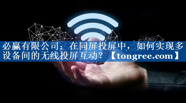 必赢有限公司:在同屏投屏中,如何实现多设备间的无线投屏互动? 必赢有限公司:在同屏投屏中,如何实现多设备间的无线投屏互动?