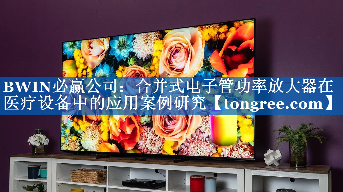 BWIN必赢公司:合并式电子管功率放大器在医疗设备中的应用案例研究 BWIN必赢公司:合并式电子管功率放大器在医疗设备中的应用案例研究