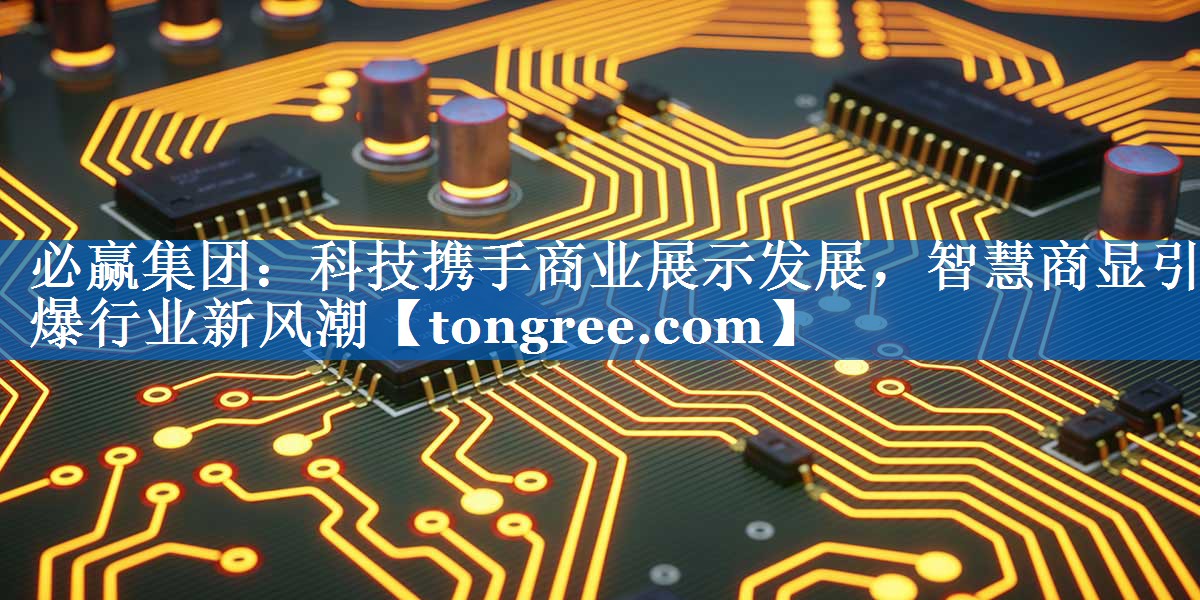 必赢集团:科技携手商业展示发展,智慧商显引爆行业新风潮 必赢集团:科技携手商业展示发展,智慧商显引爆行业新风潮