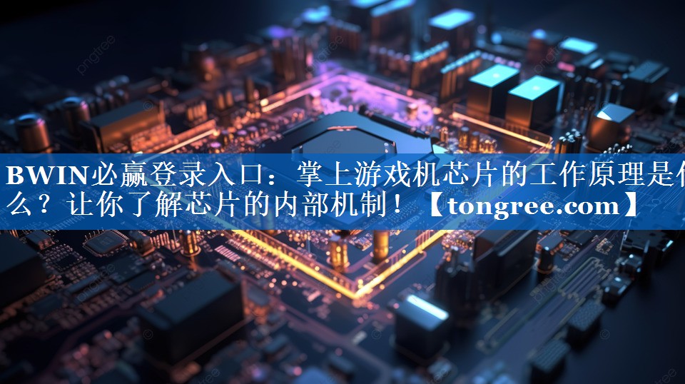 <strong>BWIN必赢登录入口:掌上游戏机芯片的工作原理是什么?让你了解芯片的内部机制!</strong> <strong>BWIN必赢登录入口:掌上游戏机芯片的工作原理是什么?让你了解芯片的内部机制!</strong>