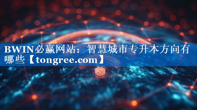 <strong>BWIN必赢网站:智慧城市专升本方向有哪些</strong> <strong>BWIN必赢网站:智慧城市专升本方向有哪些</strong>
