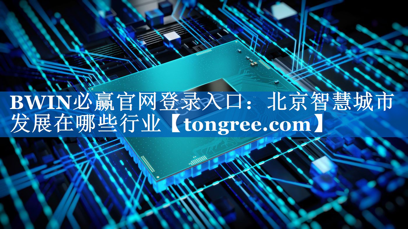<strong>BWIN必赢官网登录入口:北京智慧城市发展在哪些行业</strong> <strong>BWIN必赢官网登录入口:北京智慧城市发展在哪些行业</strong>