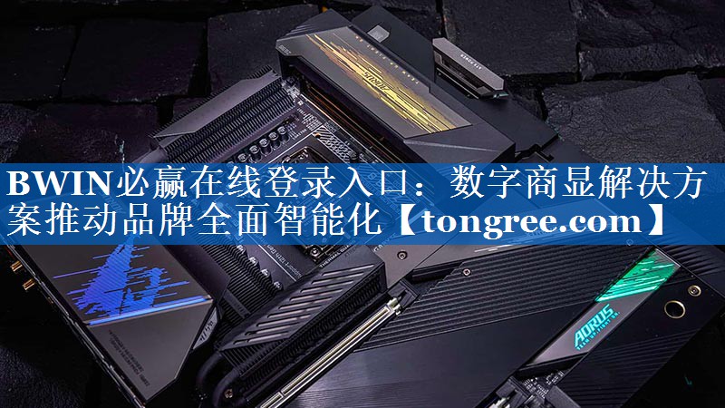 BWIN必赢在线登录入口:数字商显解决方案推动品牌全面智能化 BWIN必赢在线登录入口:数字商显解决方案推动品牌全面智能化