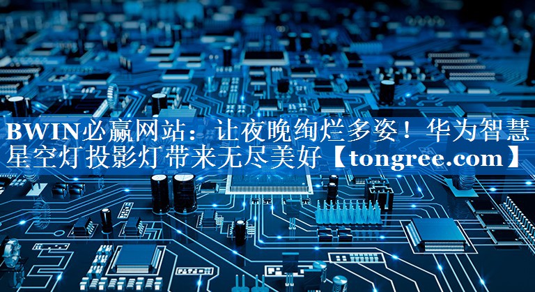 让夜晚绚烂多姿！华为智慧星空灯投影灯带来无尽美好