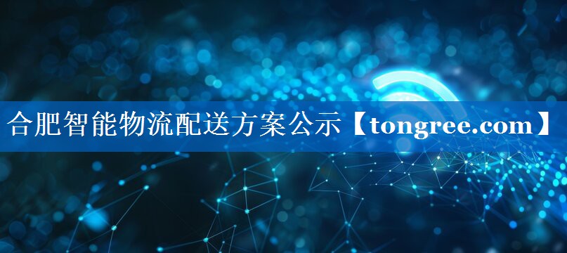 合肥智能物流配送方案公示