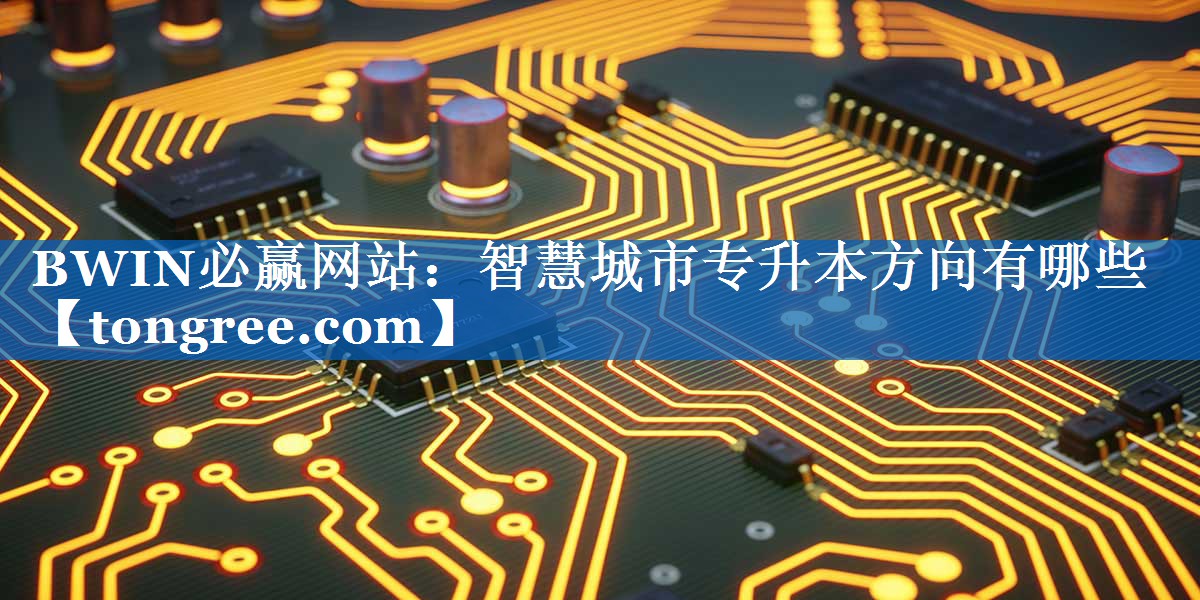智慧城市专升本方向有哪些 智慧城市专升本方向有哪些