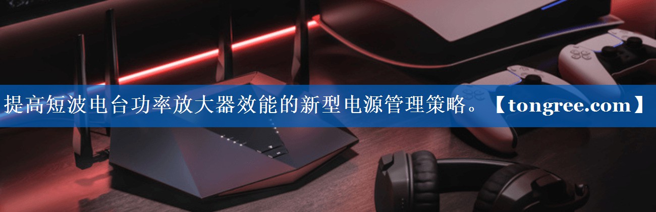 提高短波电台功率放大器效能的新型电源管理策略。 提高短波电台功率放大器效能的新型电源管理策略。