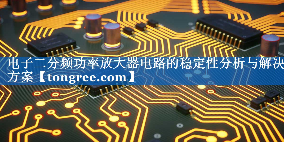 电子二分频功率放大器电路的稳定性分析与解决方案 电子二分频功率放大器电路的稳定性分析与解决方案
