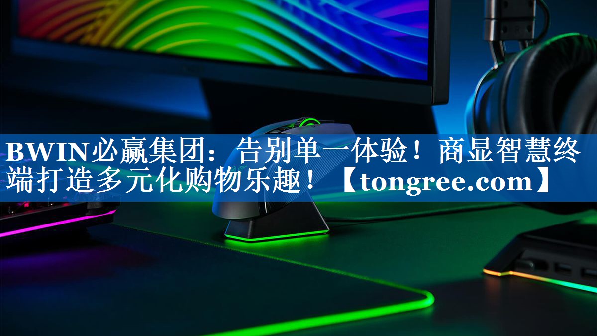 BWIN必赢集团:告别单一体验!商显智慧终端打造多元化购物乐趣! BWIN必赢集团:告别单一体验!商显智慧终端打造多元化购物乐趣!