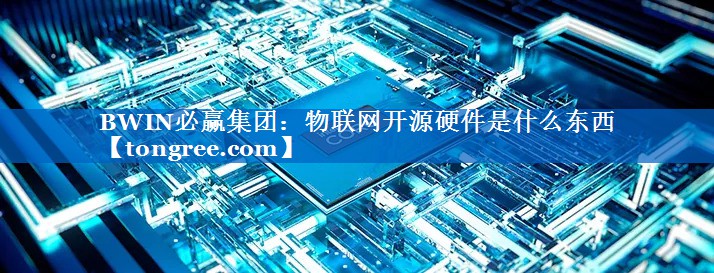 BWIN必赢集团:物联网开源硬件是什么东西 BWIN必赢集团:物联网开源硬件是什么东西
