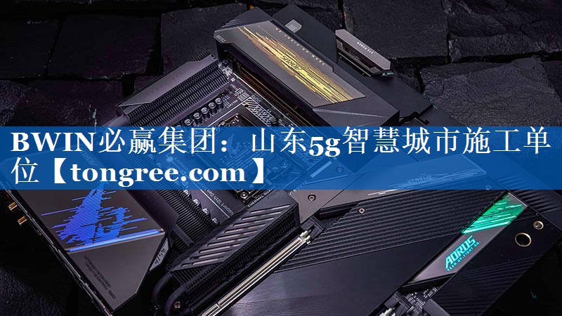 BWIN必赢集团：山东5g智慧城市施工单位