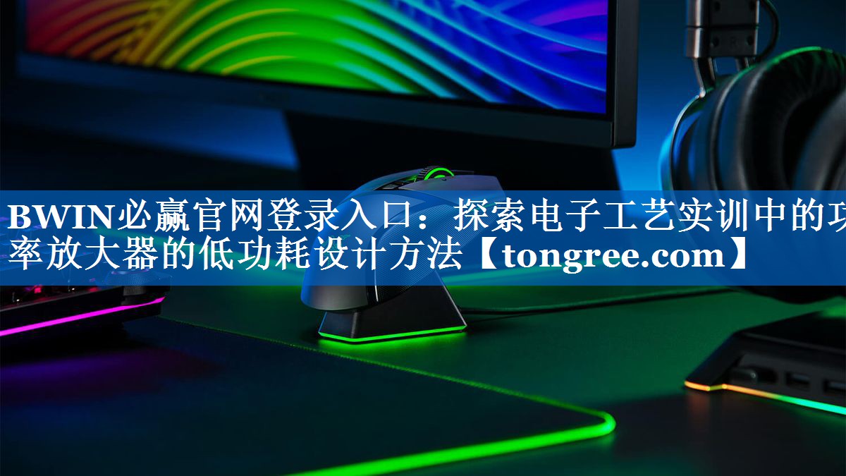 BWIN必赢官网登录入口:探索电子工艺实训中的功率放大器的低功耗设计方法 BWIN必赢官网登录入口:探索电子工艺实训中的功率放大器的低功耗设计方法