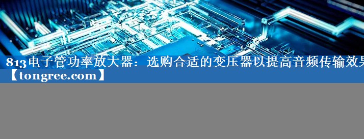 813电子管功率放大器:选购合适的变压器以提高音频传输效果 813电子管功率放大器:选购合适的变压器以提高音频传输效果