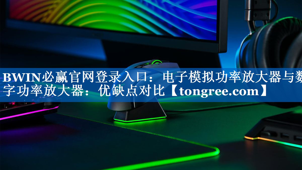 BWIN必赢官网登录入口:电子模拟功率放大器与数字功率放大器:优缺点对比 BWIN必赢官网登录入口:电子模拟功率放大器与数字功率放大器:优缺点对比