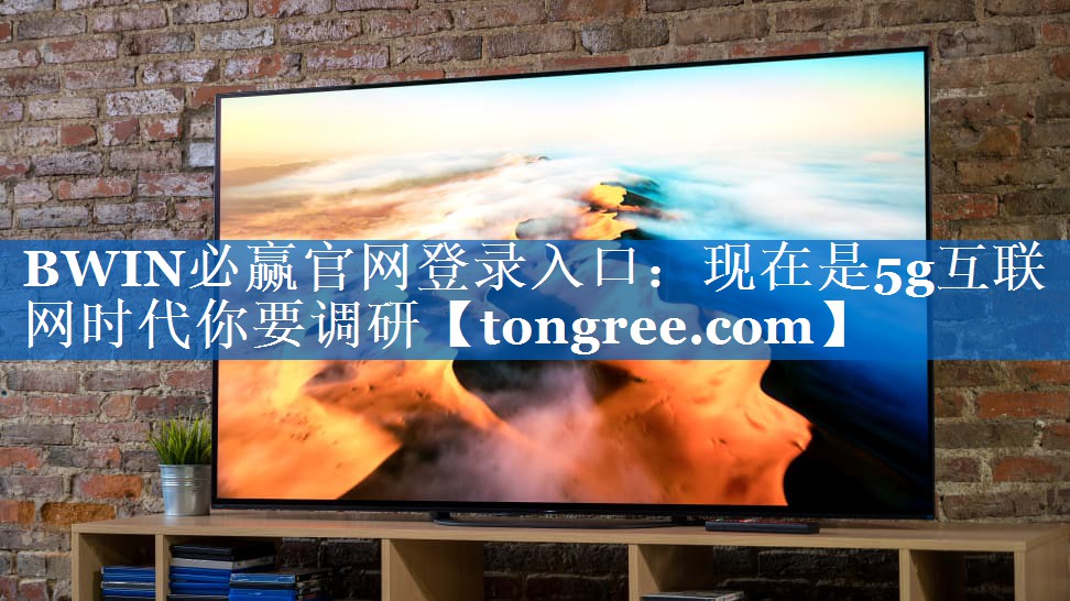 BWIN必赢官网登录入口:现在是5g互联网时代你要调研 BWIN必赢官网登录入口:现在是5g互联网时代你要调研