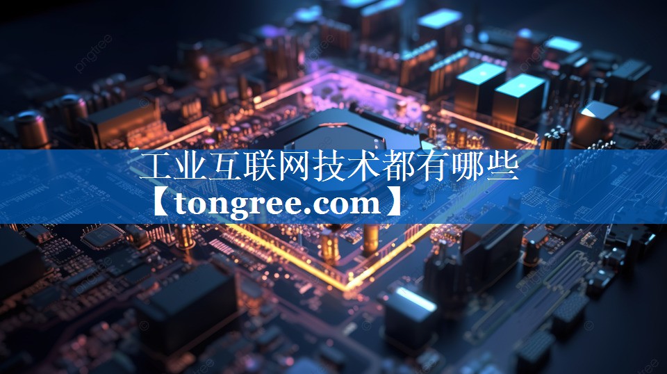 工业互联网技术都有哪些 工业互联网技术都有哪些