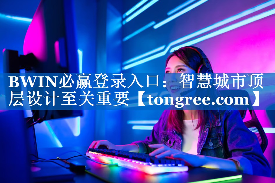 BWIN必赢登录入口:智慧城市顶层设计至关重要 BWIN必赢登录入口:智慧城市顶层设计至关重要