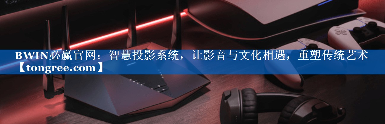 BWIN必赢官网:智慧投影系统,让影音与文化相遇,重塑传统艺术 BWIN必赢官网:智慧投影系统,让影音与文化相遇,重塑传统艺术