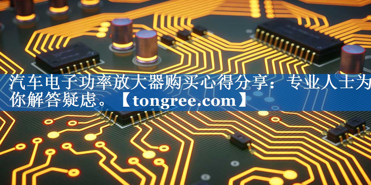 汽车电子功率放大器购买心得分享:专业人士为你解答疑虑。 汽车电子功率放大器购买心得分享:专业人士为你解答疑虑。