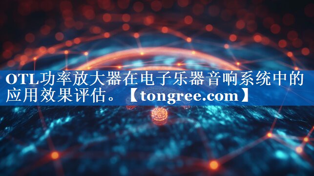 OTL功率放大器在电子乐器音响系统中的应用效果评估。 OTL功率放大器在电子乐器音响系统中的应用效果评估。